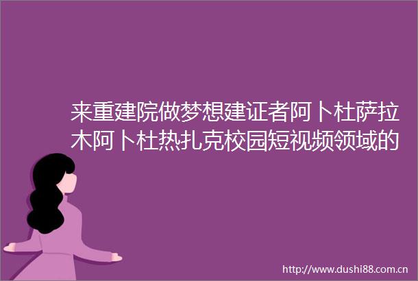 来重建院做梦想建证者阿卜杜萨拉木阿卜杜热扎克校园短视频领域的电商先锋