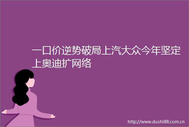 一口价逆势破局上汽大众今年坚定上奥迪扩网络