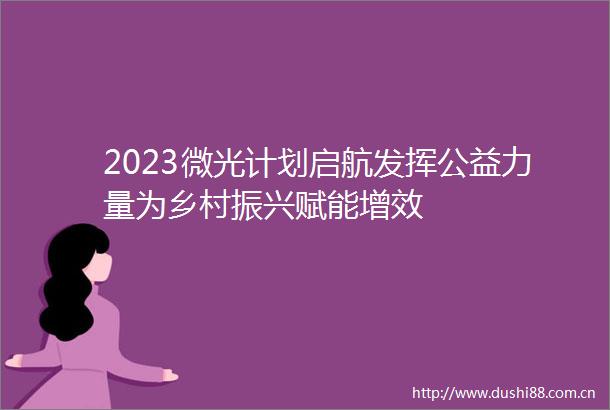 2023微光计划启航发挥公益力量为乡村振兴赋能增效