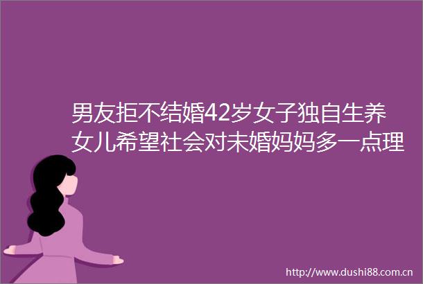 男友拒不结婚42岁女子独自生养女儿希望社会对未婚妈妈多一点理解