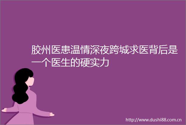 胶州医患温情深夜跨城求医背后是一个医生的硬实力