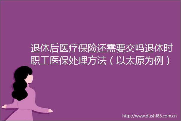 退休后医疗保险还需要交吗退休时职工医保处理方法（以太原为例）