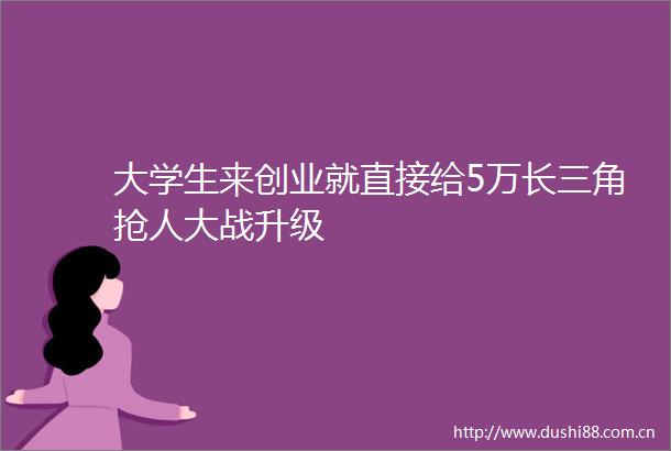 大学生来创业就直接给5万长三角抢人大战升级