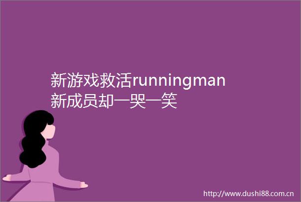 新游戏救活runningman新成员却一哭一笑