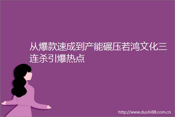 从爆款速成到产能碾压若鸿文化三连杀引爆热点