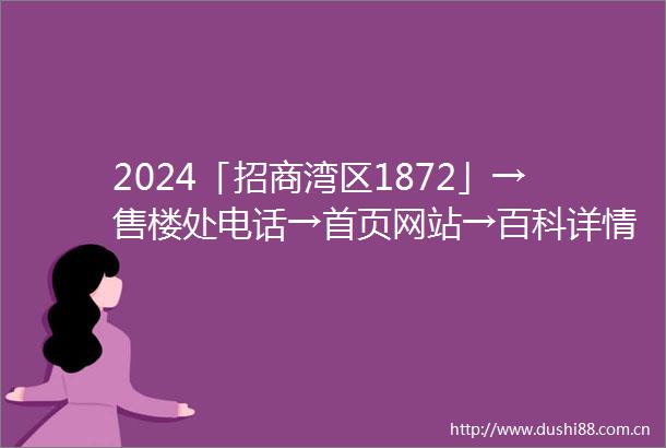 2024「招商湾区1872」→售楼处电话→首页网站→百科详情→24h热线电话