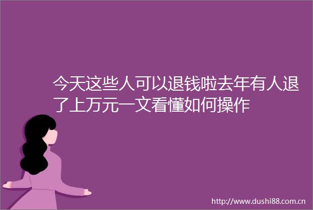 今天这些人可以退钱啦去年有人退了上万元一文看懂如何操作