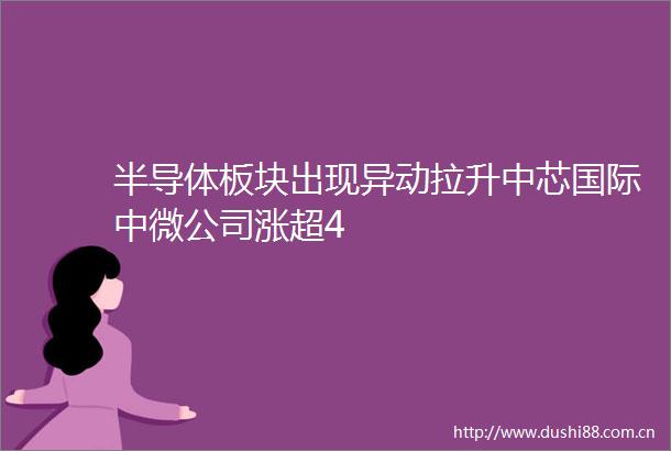 半导体板块出现异动拉升中芯国际中微公司涨超4