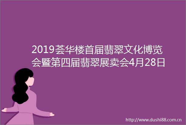 2019荟华楼首届翡翠文化博览会暨第四届翡翠展卖会4月28日耀世启幕