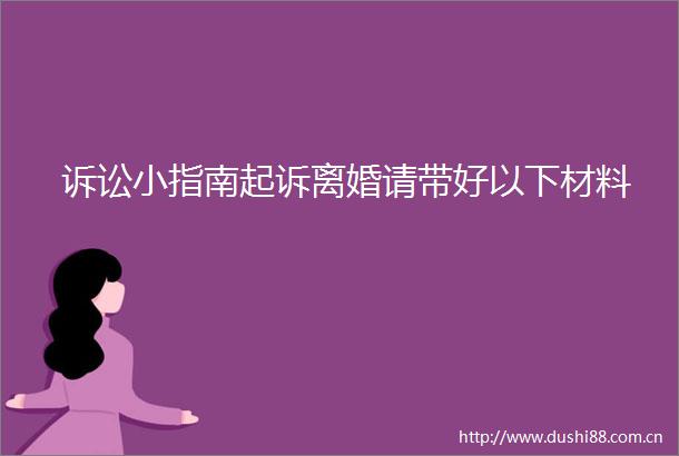 诉讼小指南起诉离婚请带好以下材料