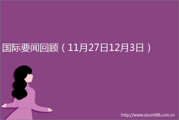 国际要闻回顾（11月27日12月3日）