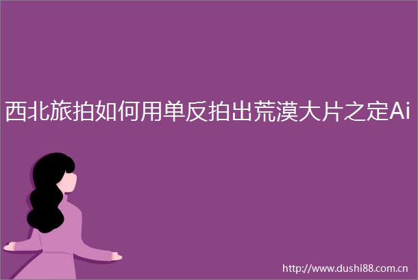 西北旅拍如何用单反拍出荒漠大片之定Ai