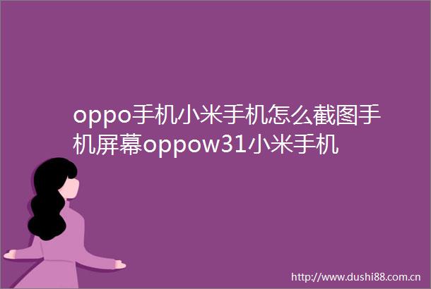oppo手机小米手机怎么截图手机屏幕oppow31小米手机