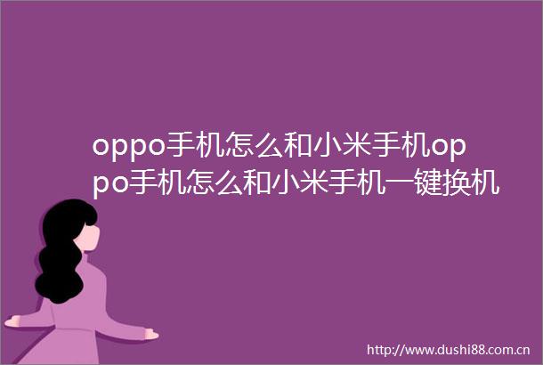 oppo手机怎么和小米手机oppo手机怎么和小米手机一键换机