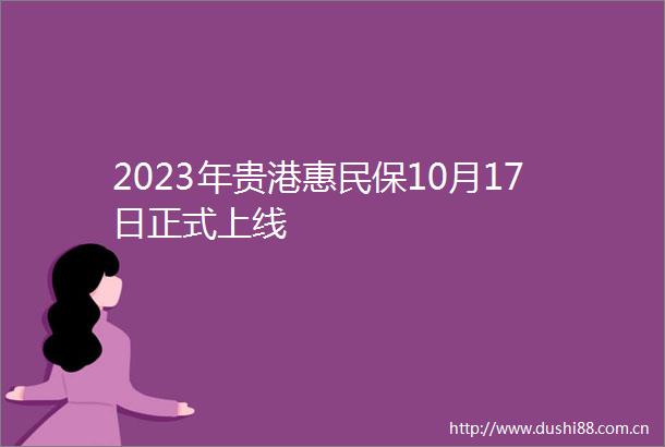 2023年贵港惠民保10月17日正式上线