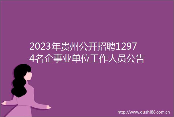 2023年贵州公开招聘12974名企事业单位工作人员公告