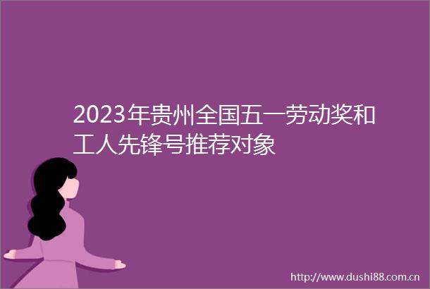 2023年贵州全国五一劳动奖和工人先锋号推荐对象