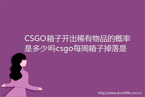 CSGO箱子开出稀有物品的概率是多少吗csgo每周箱子掉落是真的吗