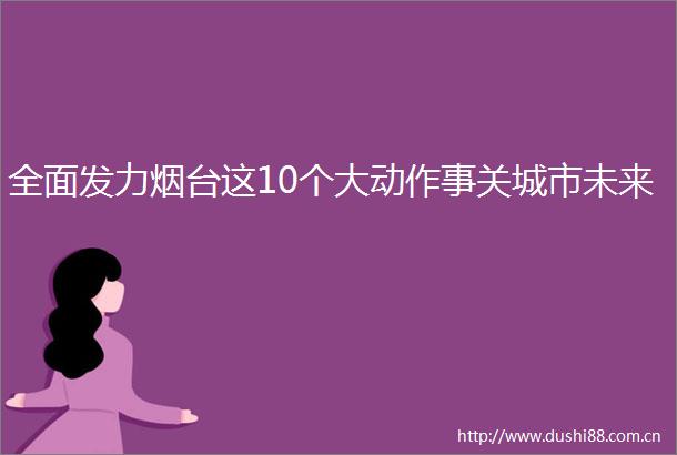 全面发力烟台这10个大动作事关城市未来