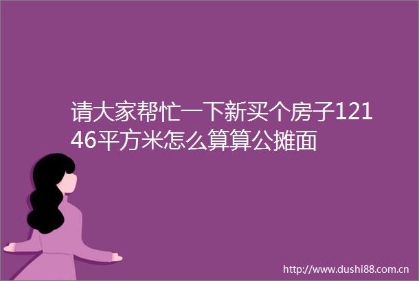 请大家帮忙一下新买个房子12146平方米怎么算算公摊面