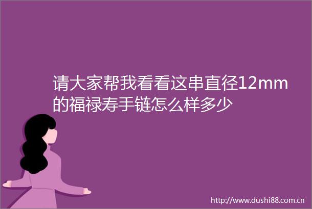 请大家帮我看看这串直径12mm的福禄寿手链怎么样多少