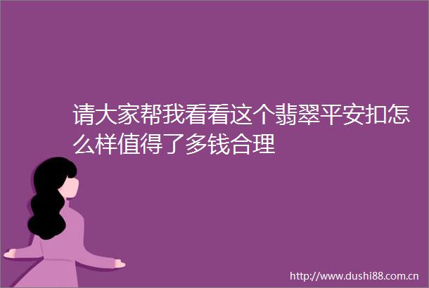 请大家帮我看看这个翡翠平安扣怎么样值得了多钱合理