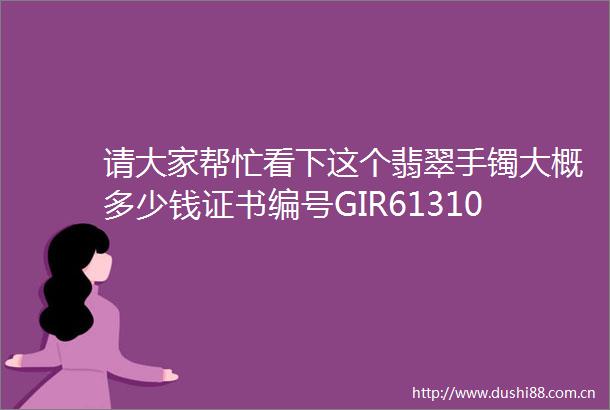 请大家帮忙看下这个翡翠手镯大概多少钱证书编号GIR6131024039
