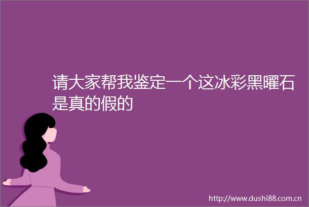 请大家帮我鉴定一个这冰彩黑曜石是真的假的
