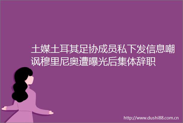 土媒土耳其足协成员私下发信息嘲讽穆里尼奥遭后集体辞职