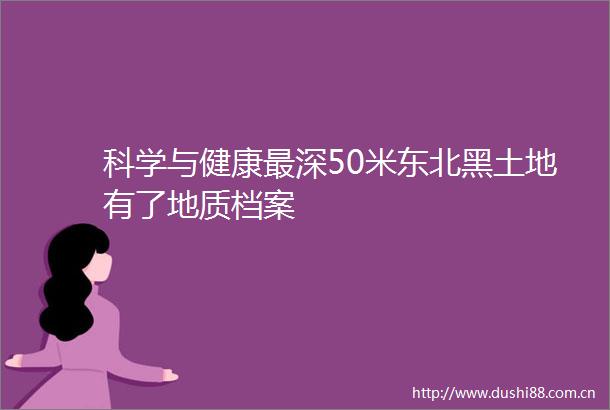 科学与健康最深50米东北黑土地有了地质档案