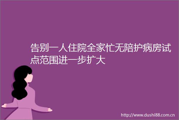 告别一人住院全家忙无陪护病房试点范围进一步扩大
