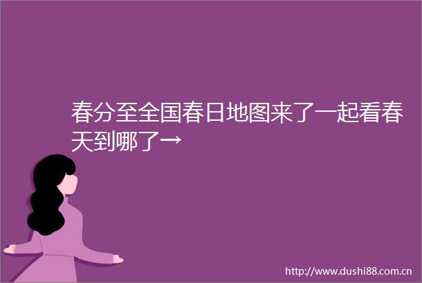春分至全国春日地图来了一起看春天到哪了→