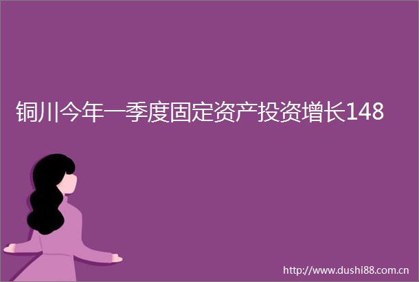铜川今年一季度固定资产投资增长148