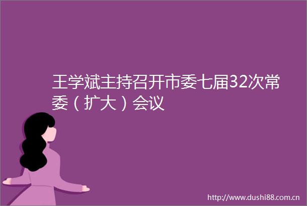王学斌主持召开市委七届32次常委（扩大）会议