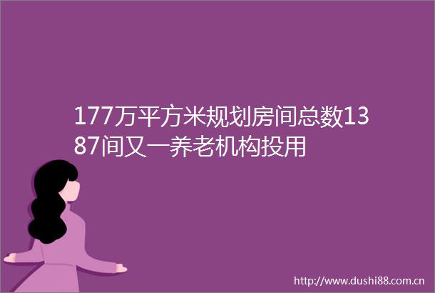 177万平方米规划房间总数1387间又一养老机构投用