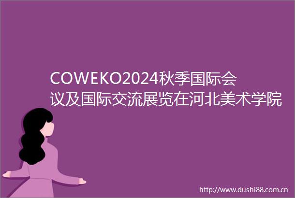 COWEKO2024秋季国际会议及国际交流展览在河北美术学院成功举办