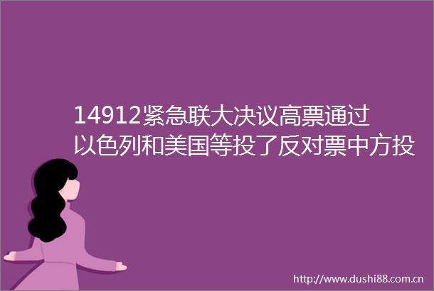 14912紧急联大决议高票通过以色列和美国等投了反对票中方投了赞成票19国弃权