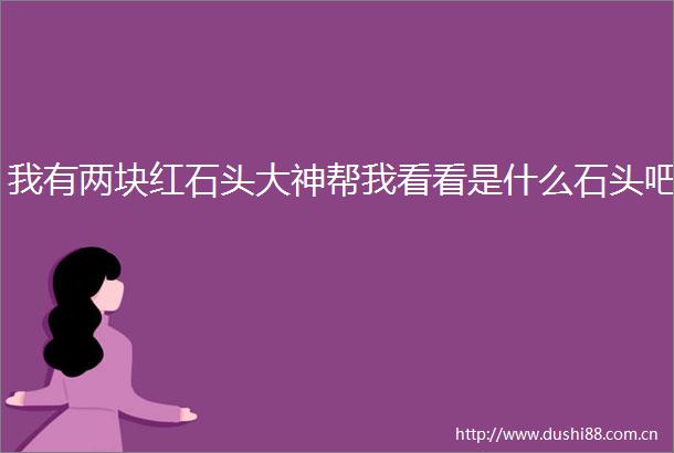 我有两块红石头大神帮我看看是什么石头吧