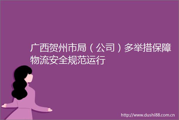 广西贺州市局（公司）多举措保障物流安全规范运行