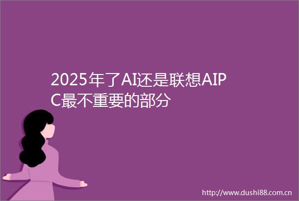 2025年了AI还是联想AIPC最不重要的部分