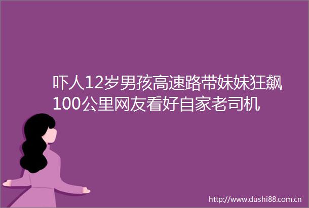 吓人12岁男孩高速路带妹妹狂飙100公里网友看好自家老司机