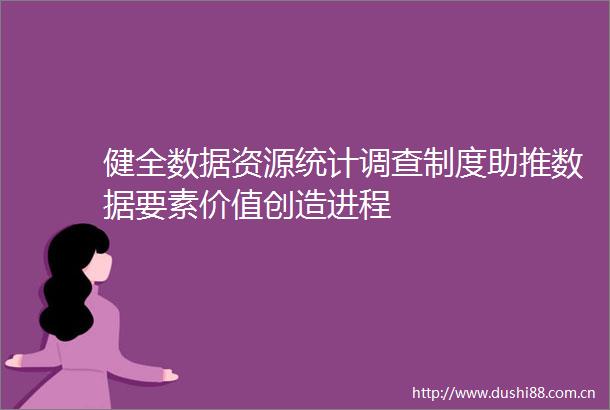 健全数据资源统计调查制度助推数据要素价值创造进程