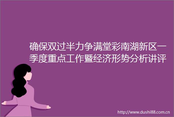 确保双过半力争满堂彩南湖新区一季度重点工作暨经济形势分析讲评会召开