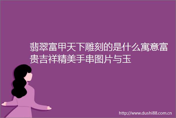 翡翠富甲天下雕刻的是什么寓意富贵吉祥精美手串图片与玉