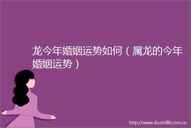 龙今年婚姻运势如何（属龙的今年婚姻运势）