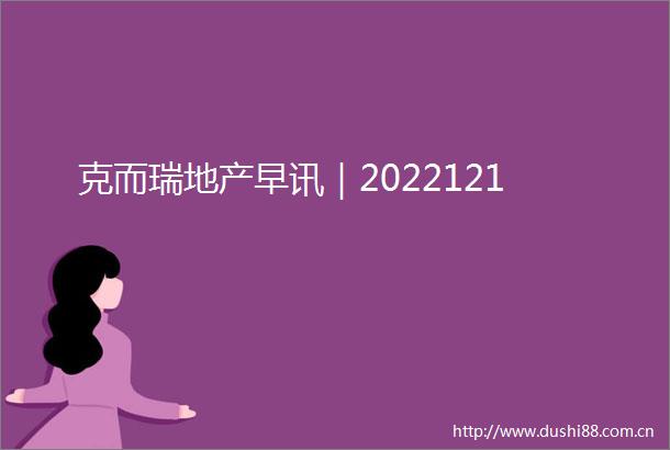 克而瑞地产早讯｜2022121