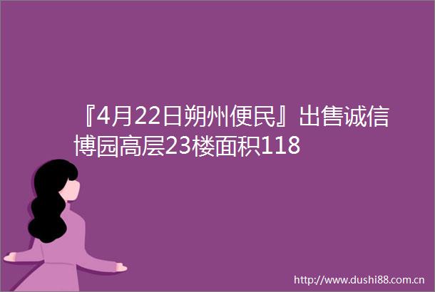 『4月22日朔州便民』诚信博园高层23楼面积118