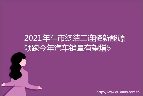 2021年车市终结三连降新能源领跑今年汽车销量有望增5