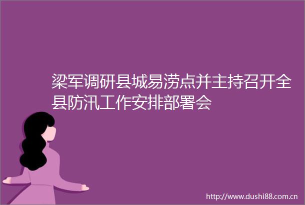 梁军调研县城易涝点并主持召开全县防汛工作安排部署会