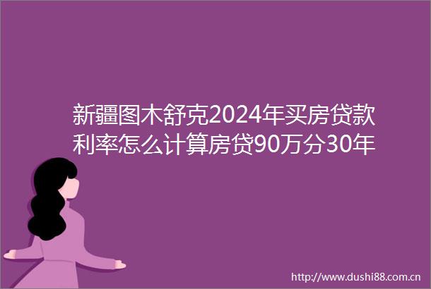 新疆图木舒克2024年买房利率怎么计算房贷90万分30年本息公积金利息多少